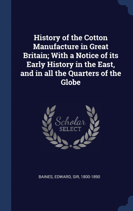History of the Cotton Manufacture in Great Britain; With a Notice of its Early History in the East, and in all the Quarters of the Globe