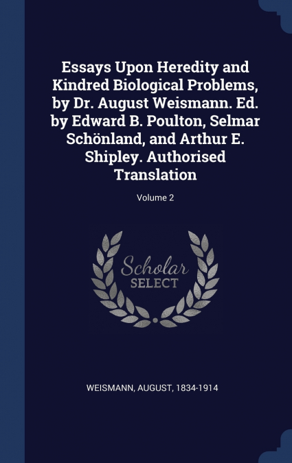 Essays Upon Heredity and Kindred Biological Problems, by Dr. August Weismann. Ed. by Edward B. Poulton, Selmar Schönland, and Arthur E. Shipley. Authorised Translation; Volume 2