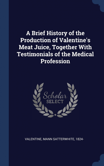 A Brief History of the Production of Valentine’s Meat Juice, Together With Testimonials of the Medical Profession