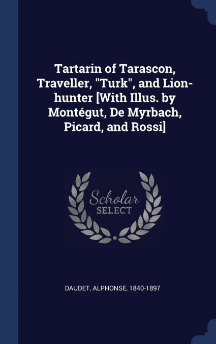 Tartarin of Tarascon, Traveller, 'Turk', and Lion-hunter [With Illus. by Montégut, De Myrbach, Picard, and Rossi]