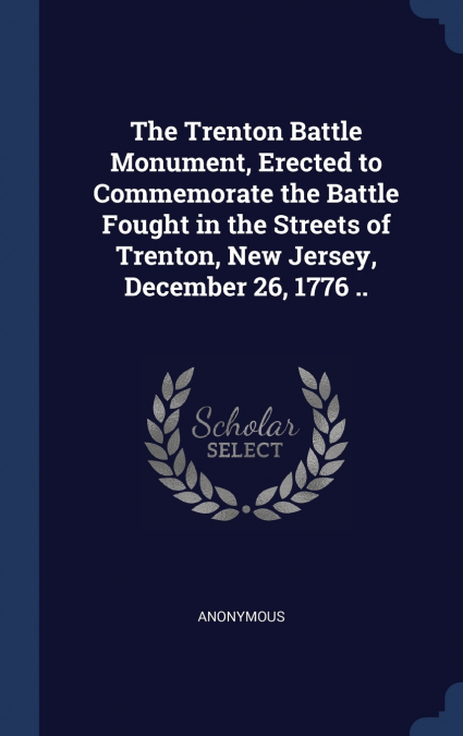 The Trenton Battle Monument, Erected to Commemorate the Battle Fought in the Streets of Trenton, New Jersey, December 26, 1776 ..