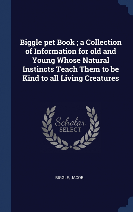 Biggle pet Book ; a Collection of Information for old and Young Whose Natural Instincts Teach Them to be Kind to all Living Creatures