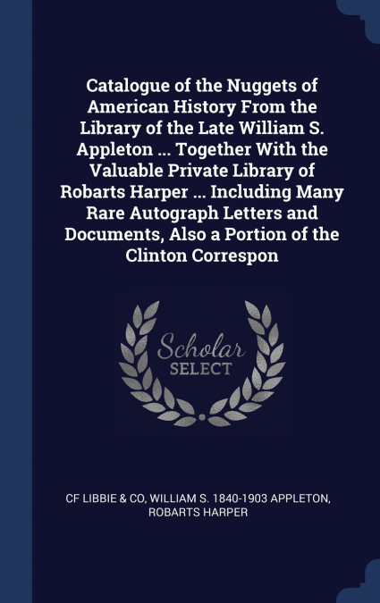 Catalogue of the Nuggets of American History From the Library of the Late William S. Appleton ... Together With the Valuable Private Library of Robarts Harper ... Including Many Rare Autograph Letters