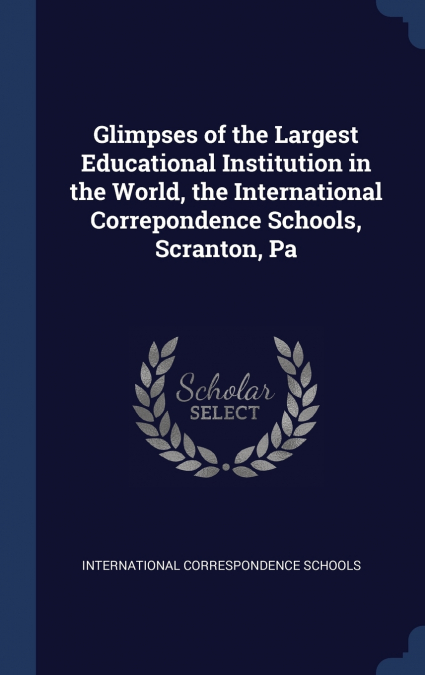 Glimpses of the Largest Educational Institution in the World, the International Correpondence Schools, Scranton, Pa
