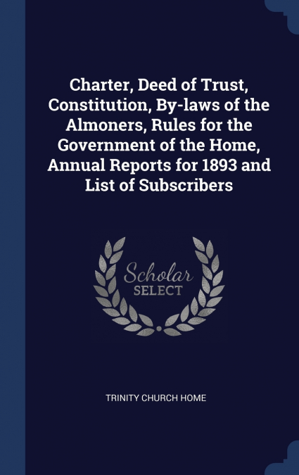 Charter, Deed of Trust, Constitution, By-laws of the Almoners, Rules for the Government of the Home, Annual Reports for 1893 and List of Subscribers
