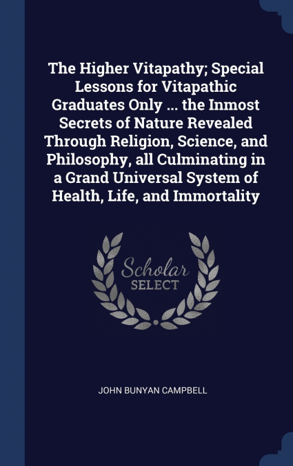 The Higher Vitapathy; Special Lessons for Vitapathic Graduates Only ... the Inmost Secrets of Nature Revealed Through Religion, Science, and Philosophy, all Culminating in a Grand Universal System of 