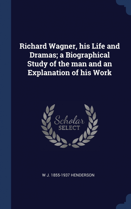 Richard Wagner, his Life and Dramas; a Biographical Study of the man and an Explanation of his Work