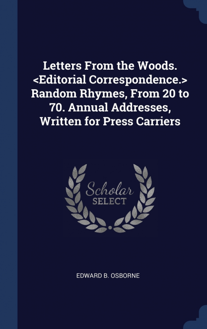 Letters From the Woods.  Random Rhymes, From 20 to 70. Annual Addresses, Written for Press Carriers