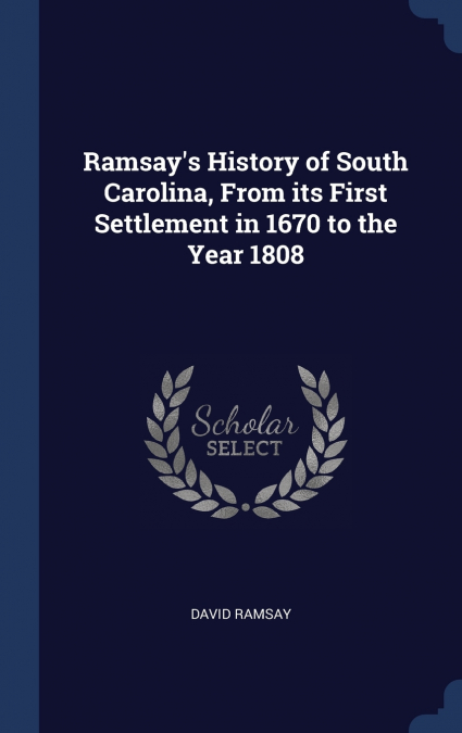 Ramsay’s History of South Carolina, From its First Settlement in 1670 to the Year 1808