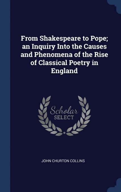 From Shakespeare to Pope; an Inquiry Into the Causes and Phenomena of the Rise of Classical Poetry in England