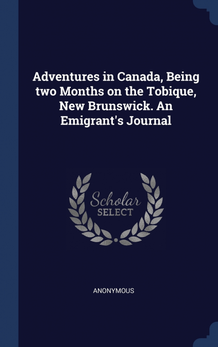 Adventures in Canada, Being two Months on the Tobique, New Brunswick. An Emigrant’s Journal