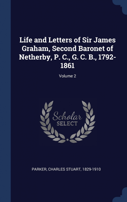 Life and Letters of Sir James Graham, Second Baronet of Netherby, P. C., G. C. B., 1792-1861; Volume 2