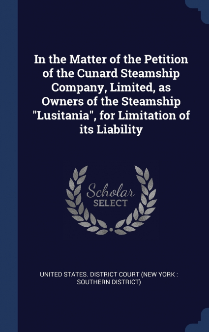 In the Matter of the Petition of the Cunard Steamship Company, Limited, as Owners of the Steamship 'Lusitania', for Limitation of its Liability