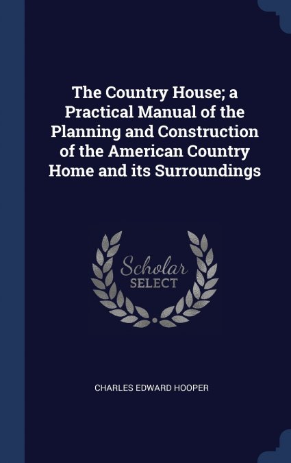 The Country House; a Practical Manual of the Planning and Construction of the American Country Home and its Surroundings