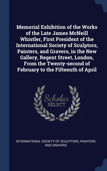 Memorial Exhibition of the Works of the Late James McNeill Whistler, First President of the International Society of Sculptors, Painters, and Gravers, in the New Gallery, Regent Street, London, From t