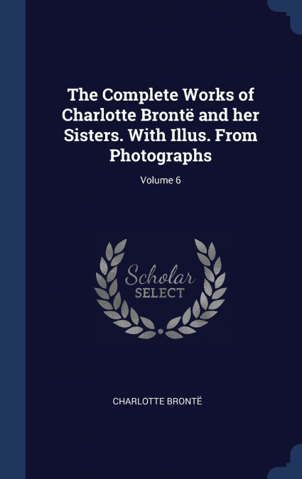 The Complete Works of Charlotte Brontë and her Sisters. With Illus. From Photographs; Volume 6