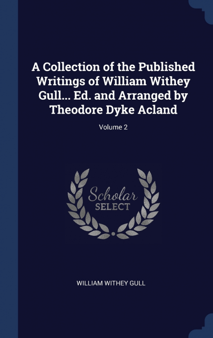 A Collection of the Published Writings of William Withey Gull... Ed. and Arranged by Theodore Dyke Acland; Volume 2
