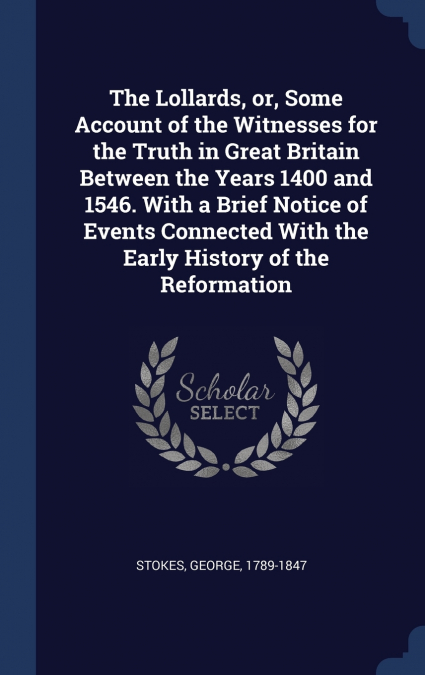 The Lollards, or, Some Account of the Witnesses for the Truth in Great Britain Between the Years 1400 and 1546. With a Brief Notice of Events Connected With the Early History of the Reformation