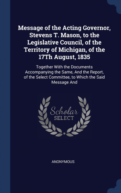 Message of the Acting Governor, Stevens T. Mason, to the Legislative Council, of the Territory of Michigan, of the 17Th August, 1835