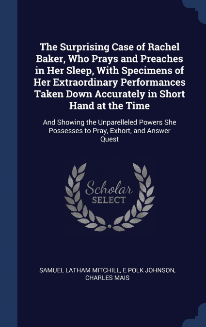 The Surprising Case of Rachel Baker, Who Prays and Preaches in Her Sleep, With Specimens of Her Extraordinary Performances Taken Down Accurately in Short Hand at the Time