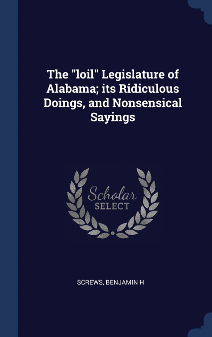 The 'loil' Legislature of Alabama; its Ridiculous Doings, and Nonsensical Sayings