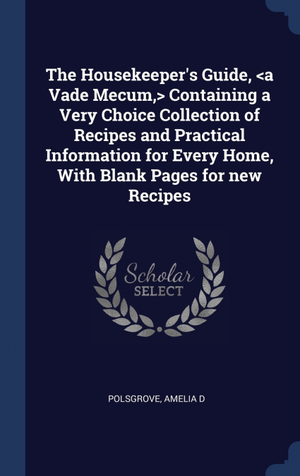 The Housekeeper’s Guide,  Containing a Very Choice Collection of Recipes and Practical Information for Every Home, With Blank Pages for new Recipes