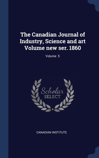 The Canadian Journal of Industry, Science and art Volume new ser. 1860; Volume  5