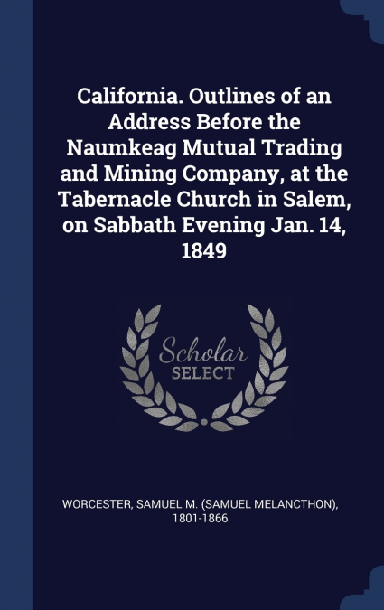 California. Outlines of an Address Before the Naumkeag Mutual Trading and Mining Company, at the Tabernacle Church in Salem, on Sabbath Evening Jan. 14, 1849