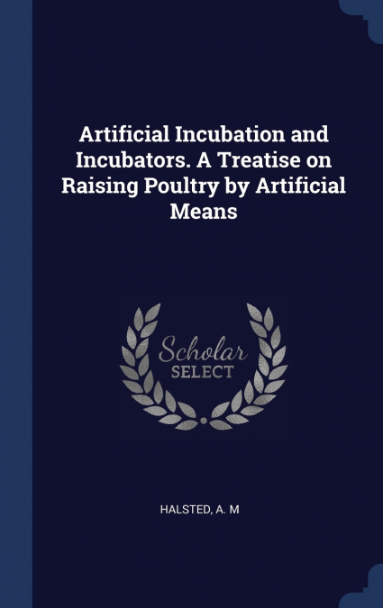 Artificial Incubation and Incubators. A Treatise on Raising Poultry by Artificial Means