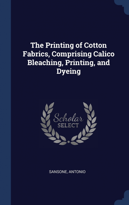 The Printing of Cotton Fabrics, Comprising Calico Bleaching, Printing, and Dyeing