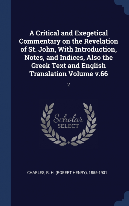 A Critical and Exegetical Commentary on the Revelation of St. John, With Introduction, Notes, and Indices, Also the Greek Text and English Translation Volume v.66