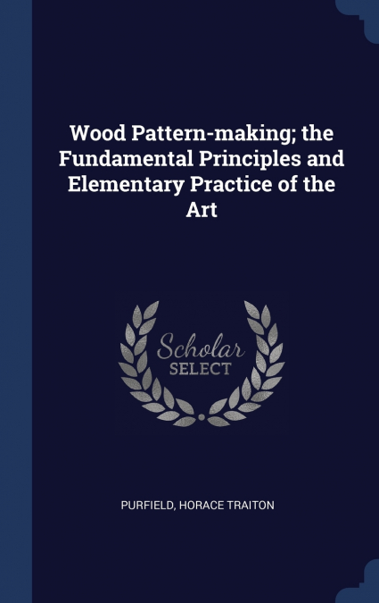 Wood Pattern-making; the Fundamental Principles and Elementary Practice of the Art