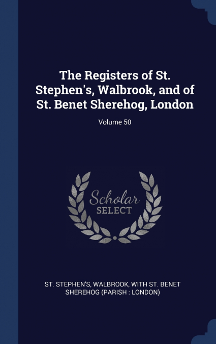 The Registers of St. Stephen’s, Walbrook, and of St. Benet Sherehog, London; Volume 50