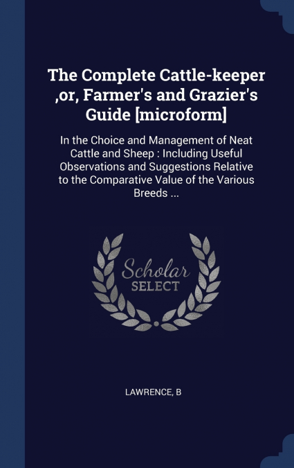 The Complete Cattle-keeper ,or, Farmer’s and Grazier’s Guide [microform]