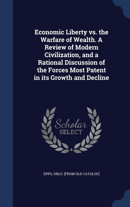 Economic Liberty vs. the Warfare of Wealth. A Review of Modern Civilization, and a Rational Discussion of the Forces Most Patent in its Growth and Decline