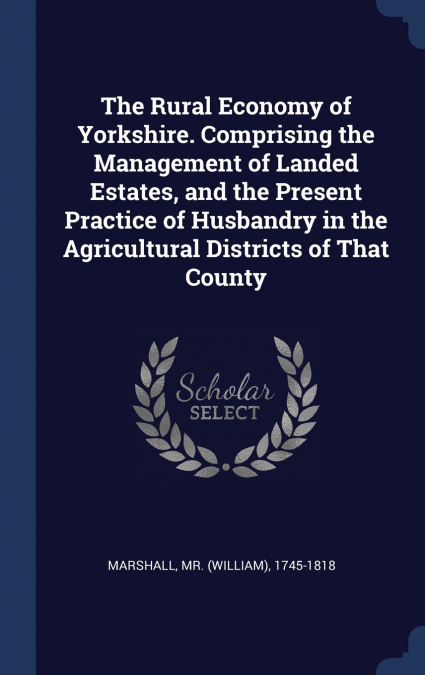 The Rural Economy of Yorkshire. Comprising the Management of Landed Estates, and the Present Practice of Husbandry in the Agricultural Districts of That County