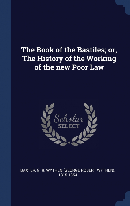 The Book of the Bastiles; or, The History of the Working of the new Poor Law