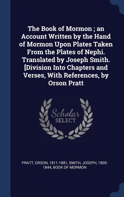 The Book of Mormon ; an Account Written by the Hand of Mormon Upon Plates Taken From the Plates of Nephi. Translated by Joseph Smith. [Division Into Chapters and Verses, With References, by Orson Prat