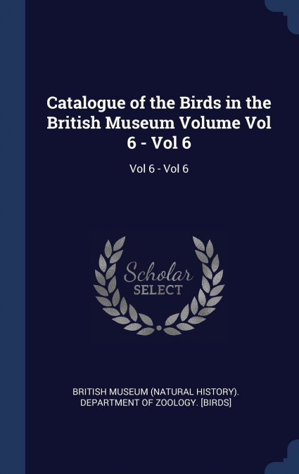 Catalogue of the Birds in the British Museum Volume Vol 6 - Vol 6