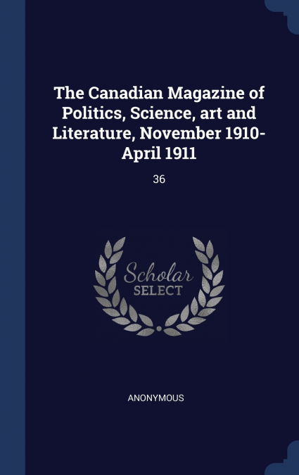 The Canadian Magazine of Politics, Science, art and Literature, November 1910-April 1911