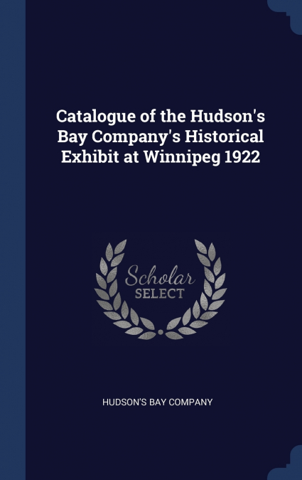 Catalogue of the Hudson’s Bay Company’s Historical Exhibit at Winnipeg 1922
