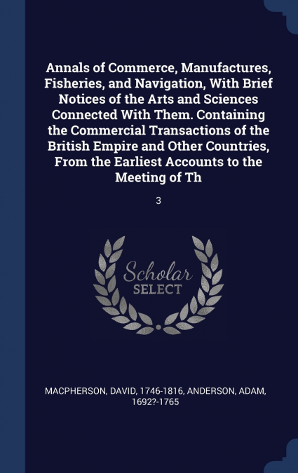 Annals of Commerce, Manufactures, Fisheries, and Navigation, With Brief Notices of the Arts and Sciences Connected With Them. Containing the Commercial Transactions of the British Empire and Other Cou