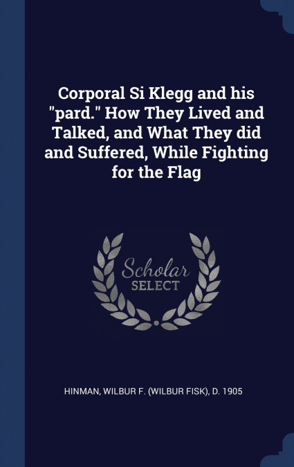 Corporal Si Klegg and his 'pard.' How They Lived and Talked, and What They did and Suffered, While Fighting for the Flag