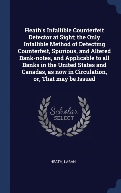 Heath’s Infallible Counterfeit Detector at Sight; the Only Infallible Method of Detecting Counterfeit, Spurious, and Altered Bank-notes, and Applicable to all Banks in the United States and Canadas, a