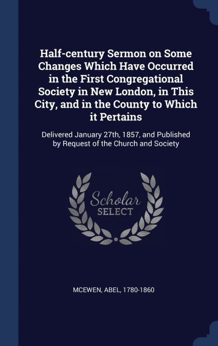 Half-century Sermon on Some Changes Which Have Occurred in the First Congregational Society in New London, in This City, and in the County to Which it Pertains