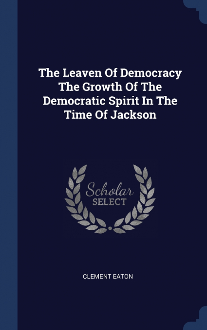 The Leaven Of Democracy The Growth Of The Democratic Spirit In The Time Of Jackson