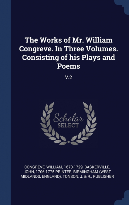 The Works of Mr. William Congreve. In Three Volumes. Consisting of his Plays and Poems