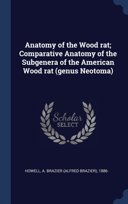 Anatomy of the Wood rat; Comparative Anatomy of the Subgenera of the American Wood rat (genus Neotoma)