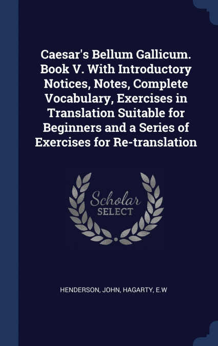 Caesar’s Bellum Gallicum. Book V. With Introductory Notices, Notes, Complete Vocabulary, Exercises in Translation Suitable for Beginners and a Series of Exercises for Re-translation