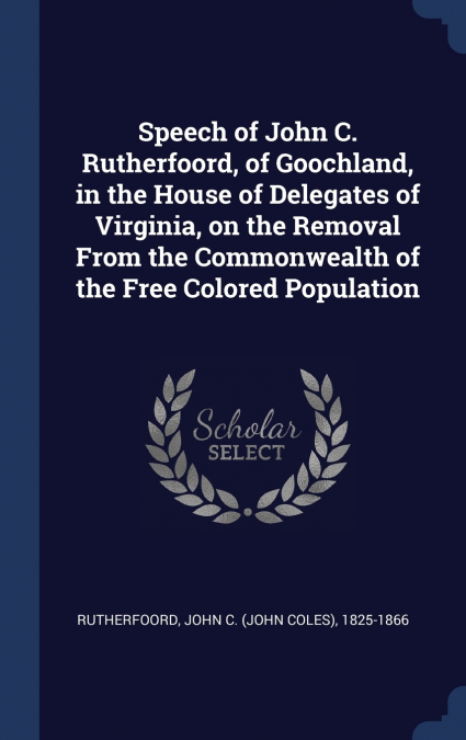 Speech of John C. Rutherfoord, of Goochland, in the House of Delegates of Virginia, on the Removal From the Commonwealth of the Free Colored Population